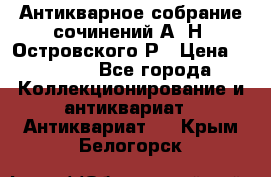 Антикварное собрание сочинений А. Н. Островского Р › Цена ­ 6 000 - Все города Коллекционирование и антиквариат » Антиквариат   . Крым,Белогорск